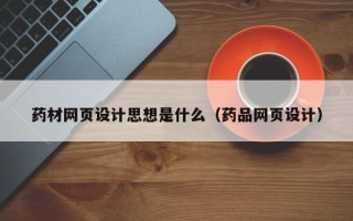 张掖药材网页设计思想是什么（药品网页设计）